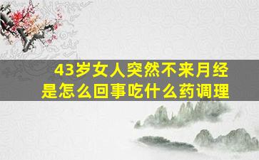 43岁女人突然不来月经是怎么回事吃什么药调理