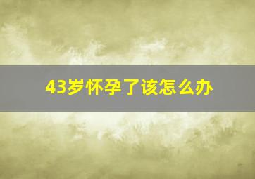 43岁怀孕了该怎么办