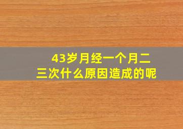 43岁月经一个月二三次什么原因造成的呢