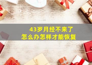 43岁月经不来了怎么办怎样才能恢复