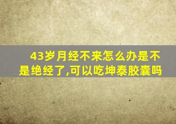 43岁月经不来怎么办是不是绝经了,可以吃坤泰胶囊吗