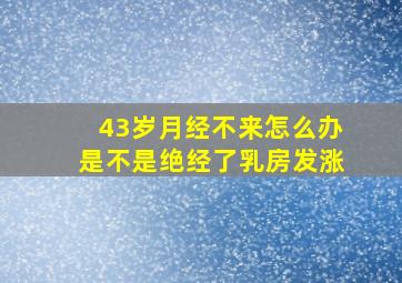 43岁月经不来怎么办是不是绝经了乳房发涨