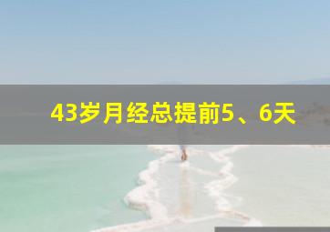 43岁月经总提前5、6天