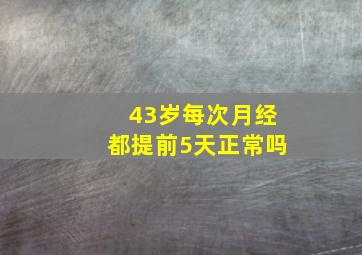 43岁每次月经都提前5天正常吗