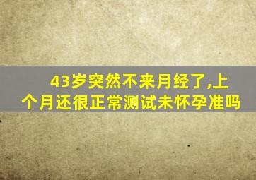 43岁突然不来月经了,上个月还很正常测试未怀孕准吗