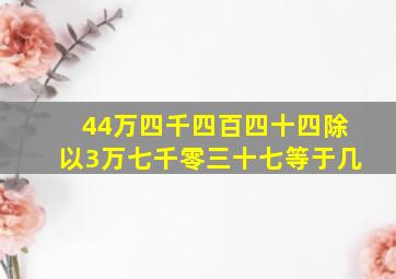 44万四千四百四十四除以3万七千零三十七等于几