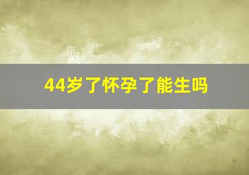 44岁了怀孕了能生吗