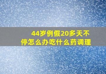 44岁例假20多天不停怎么办吃什么药调理