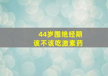 44岁围绝经期该不该吃激素药