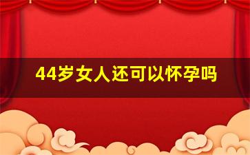 44岁女人还可以怀孕吗