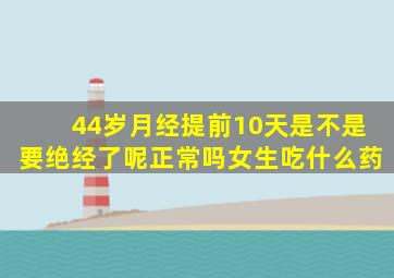 44岁月经提前10天是不是要绝经了呢正常吗女生吃什么药