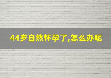 44岁自然怀孕了,怎么办呢