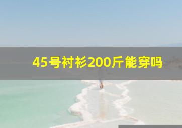 45号衬衫200斤能穿吗