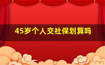 45岁个人交社保划算吗