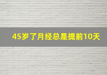 45岁了月经总是提前10天