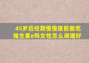 45岁后经期慢慢提前能吃维生素e吗女性怎么调理好