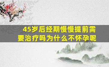 45岁后经期慢慢提前需要治疗吗为什么不怀孕呢