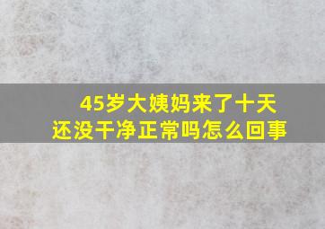 45岁大姨妈来了十天还没干净正常吗怎么回事