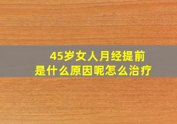 45岁女人月经提前是什么原因呢怎么治疗