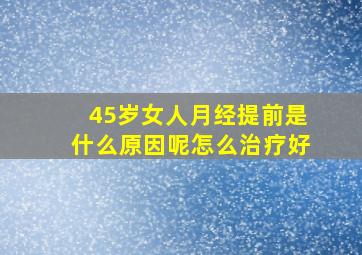 45岁女人月经提前是什么原因呢怎么治疗好