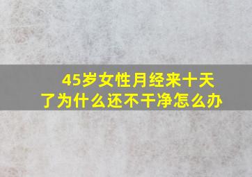 45岁女性月经来十天了为什么还不干净怎么办