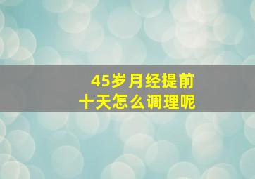 45岁月经提前十天怎么调理呢