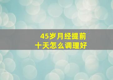 45岁月经提前十天怎么调理好