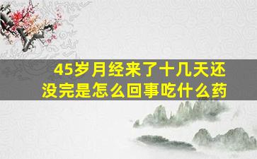 45岁月经来了十几天还没完是怎么回事吃什么药