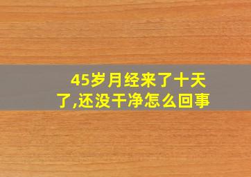 45岁月经来了十天了,还没干净怎么回事