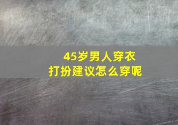 45岁男人穿衣打扮建议怎么穿呢