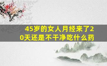 45岁的女人月经来了20天还是不干净吃什么药