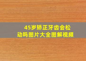 45岁矫正牙齿会松动吗图片大全图解视频