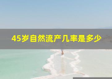 45岁自然流产几率是多少