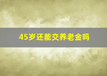 45岁还能交养老金吗