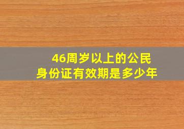 46周岁以上的公民身份证有效期是多少年