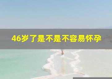 46岁了是不是不容易怀孕