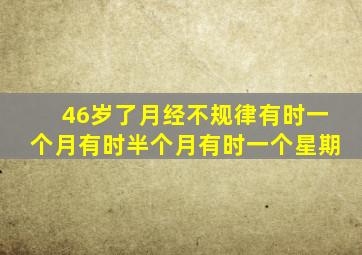 46岁了月经不规律有时一个月有时半个月有时一个星期