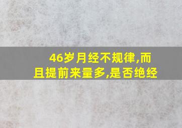 46岁月经不规律,而且提前来量多,是否绝经