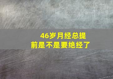 46岁月经总提前是不是要绝经了