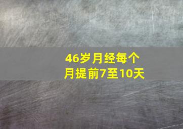 46岁月经每个月提前7至10天