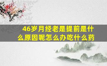 46岁月经老是提前是什么原因呢怎么办吃什么药