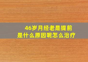 46岁月经老是提前是什么原因呢怎么治疗