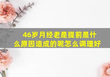 46岁月经老是提前是什么原因造成的呢怎么调理好