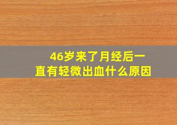 46岁来了月经后一直有轻微出血什么原因