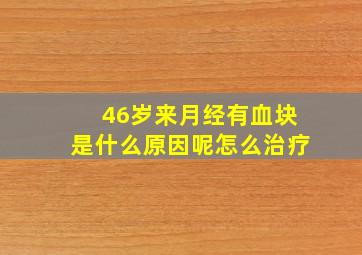 46岁来月经有血块是什么原因呢怎么治疗