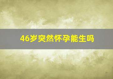 46岁突然怀孕能生吗