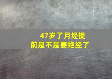 47岁了月经提前是不是要绝经了