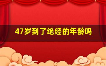 47岁到了绝经的年龄吗