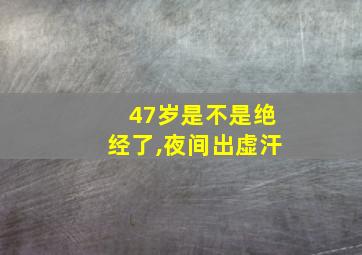 47岁是不是绝经了,夜间出虚汗