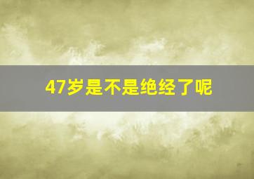 47岁是不是绝经了呢